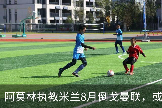 阿莫林执教米兰8月倒戈曼联，或为拉爵省千万！曼联锁定1.3亿收入